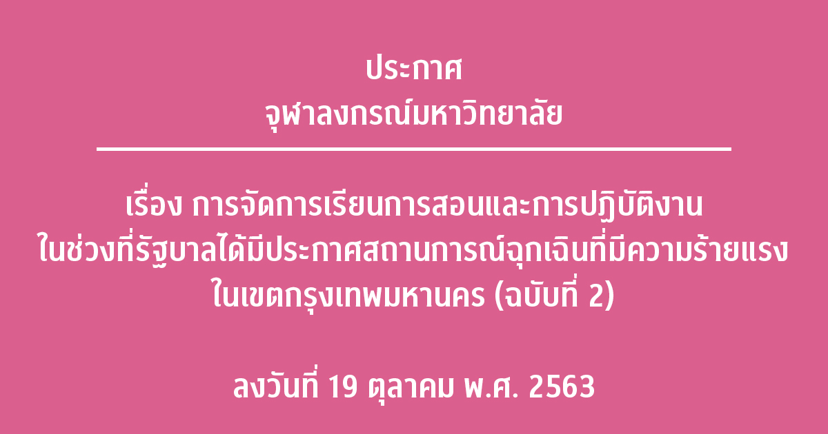 ประกาศจุฬาลงกรณ์มหาวิทยาลัย เรื่อง การจัดการเรียนการสอนและการปฏิบัติงาน ในช่วงที่รัฐบาลได้มีประกาศสถานการณ์ฉุกเฉินที่มีความร้ายแรงในเขตกรุงเทพมหานคร (ฉบับที่ 2) ลงวันที่ 19 ตุลาคม พ.ศ. 2563