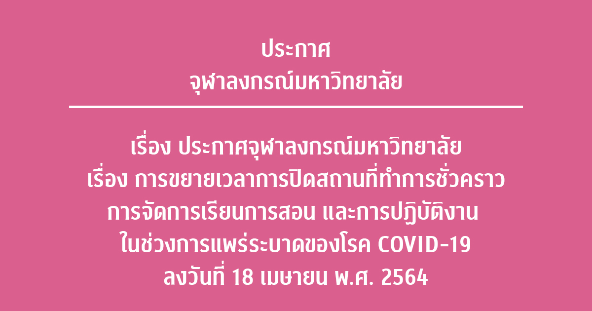 ประกาศจุฬาลงกรณ์มหาวิทยาลัย เรื่อง การขยายเวลาการปิดสถานที่ทำการชั่วคราว การจัดการเรียนการสอน และการปฏิบัติงาน ในช่วงการแพร่ระบาดของโรค COVID-19  ลงวันที่ 18 เมษายน พ.ศ. 2564