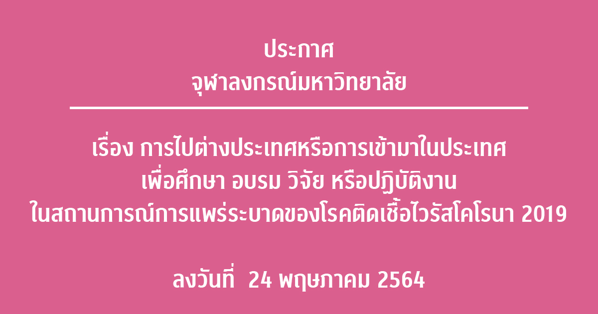 ประกาศจุฬาลงกรณ์มหาวิทยาลัย เรื่อง การไปต่างประเทศหรือการเข้ามาในประเทศเพื่อศึกษา อบรม วิจัย หรือปฏิบัติงาน ในสถานการณ์การแพร่ระบาดของโรคติดเชื้อไวรัสโคโรนา 2019 ลงวันที่ 24 พฤษภาคม 2564
