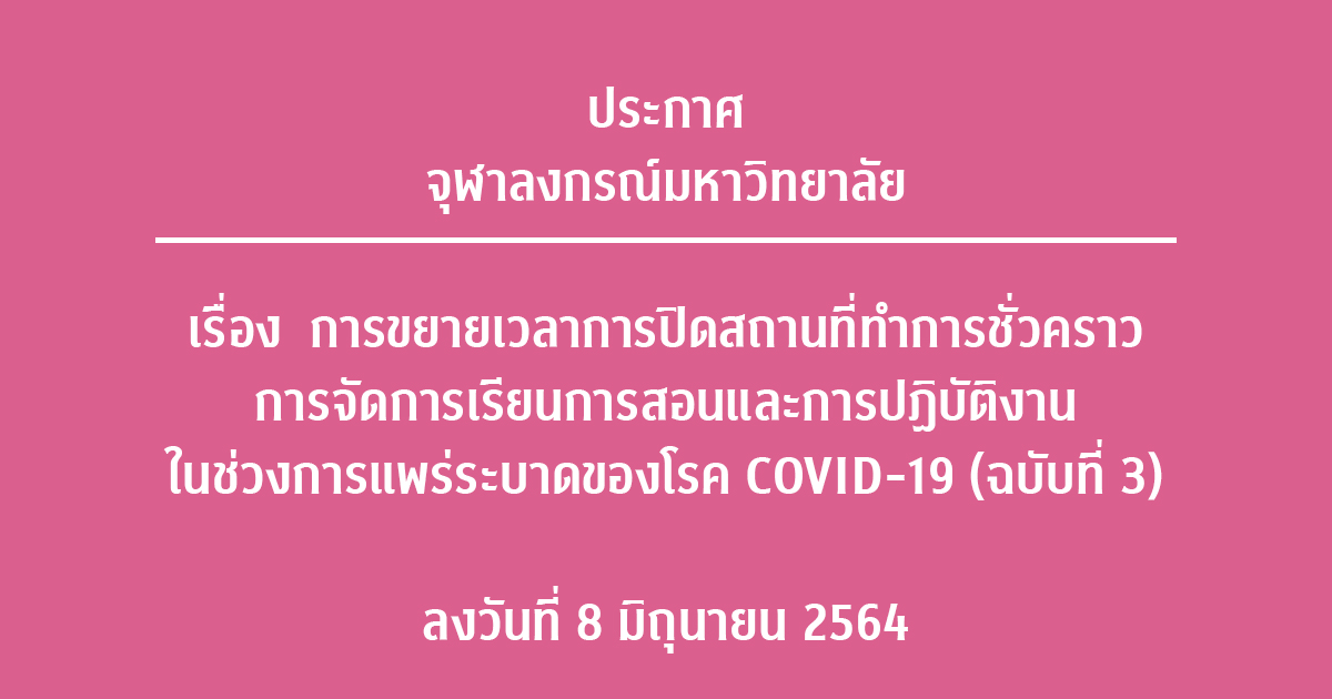 ประกาศจุฬาลงกรณ์มหาวิทยาลัย เรื่องการขยายเวลาการปิดสถานที่ทำการชั่วคราว การจัดการเรียนการสอน และการปฏิบัติงานในช่วงการแพร่ระบาดของโรค COVID-19 (ฉบับที่ 3) ลงวันที่ 8 มิถุนายน 2564