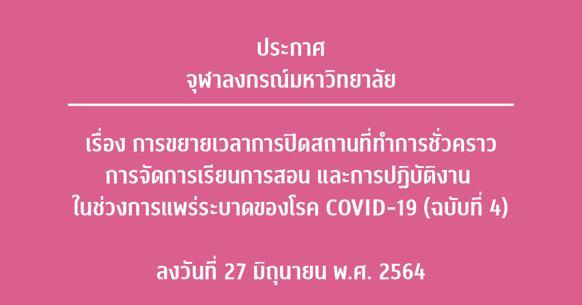 ประกาศจุฬาลงกรณ์มหาวิทยาลัย เรื่อง การขยายเวลาการปิดสถานที่ทำการชั่วคราว การจัดการเรียนการสอน และการปฏิบัติงาน ในช่วงการแพร่ระบาดของโรค COVID-19 (ฉบับที่ 4) ลงวันที่ 27 มิถุนายน พ.ศ. 2564