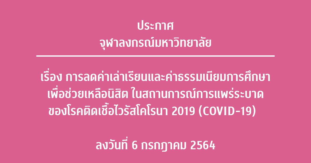 ประกาศจุฬาลงกรณ์มหาวิทยาลัย เรื่อง การลดค่าเล่าเรียนและค่าธรรมเนียมการศึกษาเพื่อช่วยเหลือนิสิต ในสถานการณ์การแพร่ระบาดของโรคติดเชื้อไวรัสโคโรนา 2019 (COVID-19)  ลงวันที่ 6 กรกฎาคม 2564