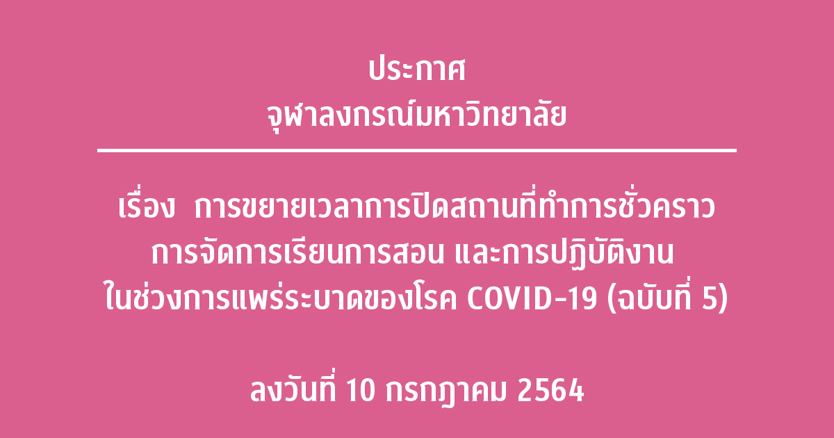 ประกาศจุฬาลงกรณ์มหาวิทยาลัย เรื่อง การขยายเวลาการปิดสถานที่ทำการชั่วคราว การจัดการเรียนการสอน และการปฏิบัติงาน ในช่วงการแพร่ระบาดของโรค COVID-19 (ฉบับที่ 5) ลงวันที่ 10 กรกฎาคม 2564