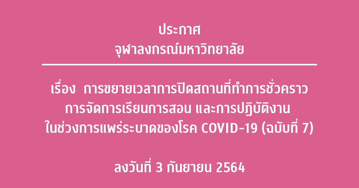 ประกาศจุฬาลงกรณ์มหาวิทยาลัย เรื่อง การขยายเวลาการปิดสถานที่ทำการชั่วคราว การจัดการเรียนการสอน และการปฏิบัติงาน ในช่วงการแพร่ระบาดของโรค COVID-19 (ฉบับที่ 7) ลงวันที่  3 กันยายน 2564