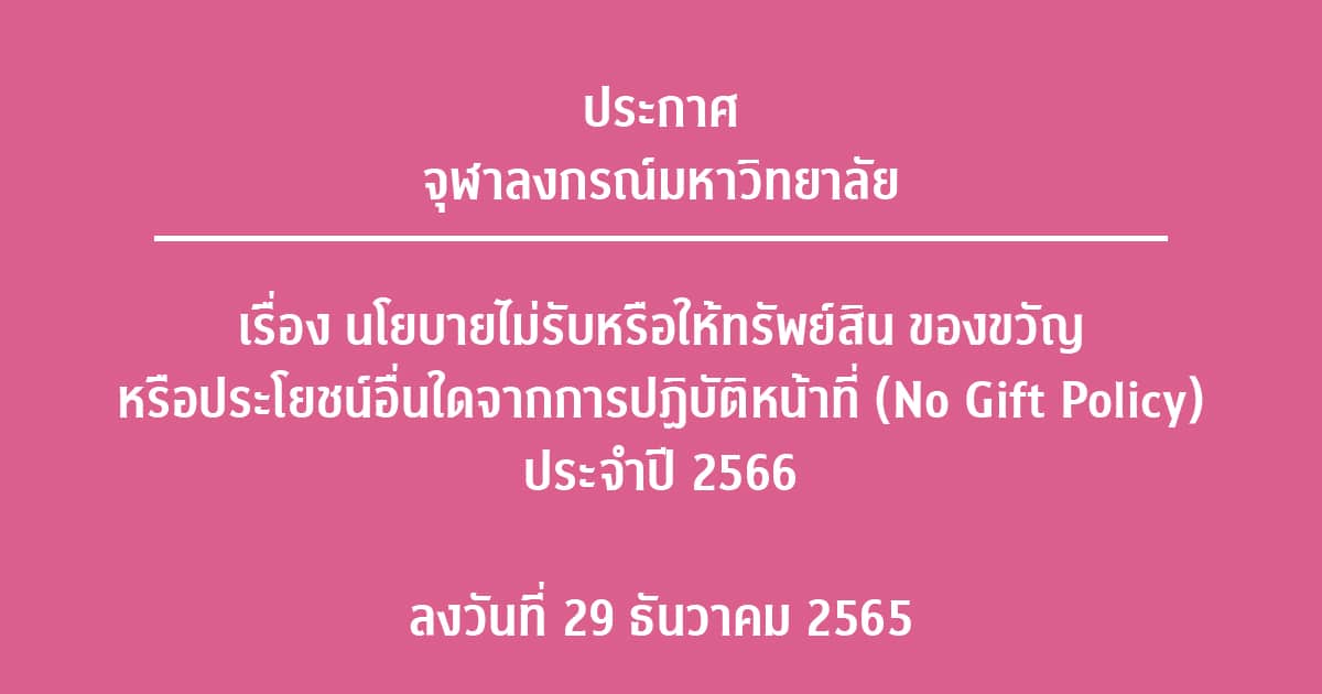 ประกาศจุฬาฯ เรื่อง นโยบายไม่รับหรือให้ทรัพย์สิน ของขวัญ หรือประโยชน์อื่นใดจากการปฏิบัติหน้าที่ (No Gift Policy) ประจำปี 2566 ลงวันที่ 29 ธันวาคม 2565