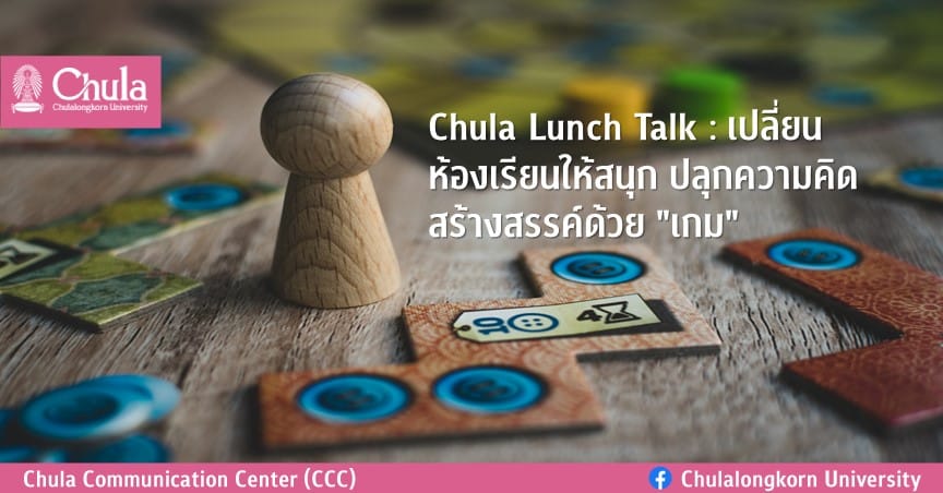 Chula Lunch Talk : เปลี่ยนห้องเรียนให้สนุก ปลุกความคิดสร้างสรรค์ด้วย “เกม”