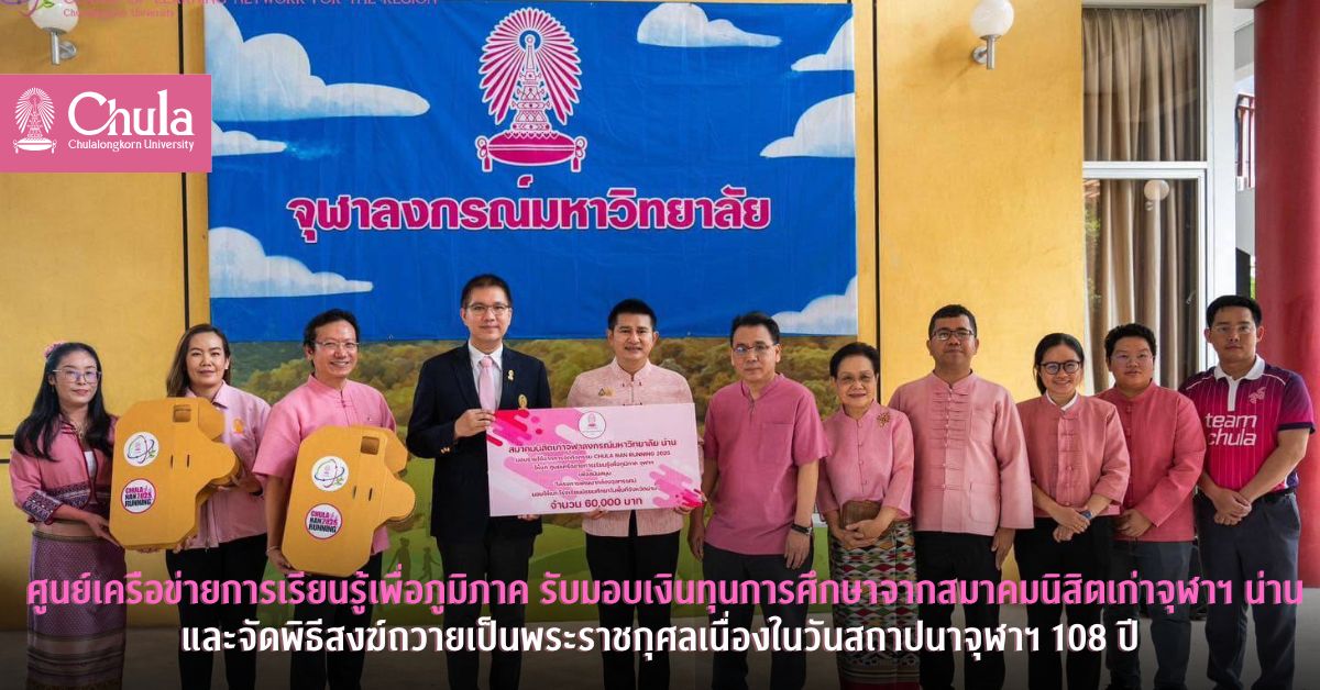ศูนย์เครือข่ายการเรียนรู้เพื่อภูมิภาค รับมอบเงินทุนการศึกษาจากสมาคมนิสิตเก่าจุฬาฯ น่าน และจัดพิธีสงฆ์ถวายเป็นพระราชกุศลเนื่องในวันสถาปนาจุฬาฯ 108 ปี