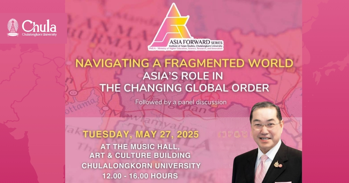 การบรรยายพิเศษโครงการ Asia Forward Series ครั้งที่ 3 หัวข้อ “Navigating a Fragmented World: Asia’s Role in the Changing Global Order” โดยนายกสภาจุฬาลงกรณ์มหาวิทยาลัย