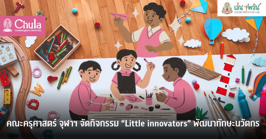 คณะครุศาสตร์ จุฬาฯ จัดกิจกรรม “Little innovators” พัฒนาทักษะนวัตกร
