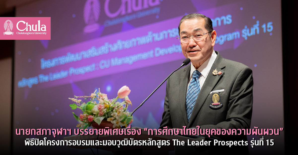 นายกสภาจุฬาฯ บรรยายพิเศษเรื่อง “การศึกษาไทยในยุคของความผันผวน” พิธีปิดโครงการอบรมและมอบวุฒิบัตรหลักสูตร The Leader Prospects รุ่นที่ 15