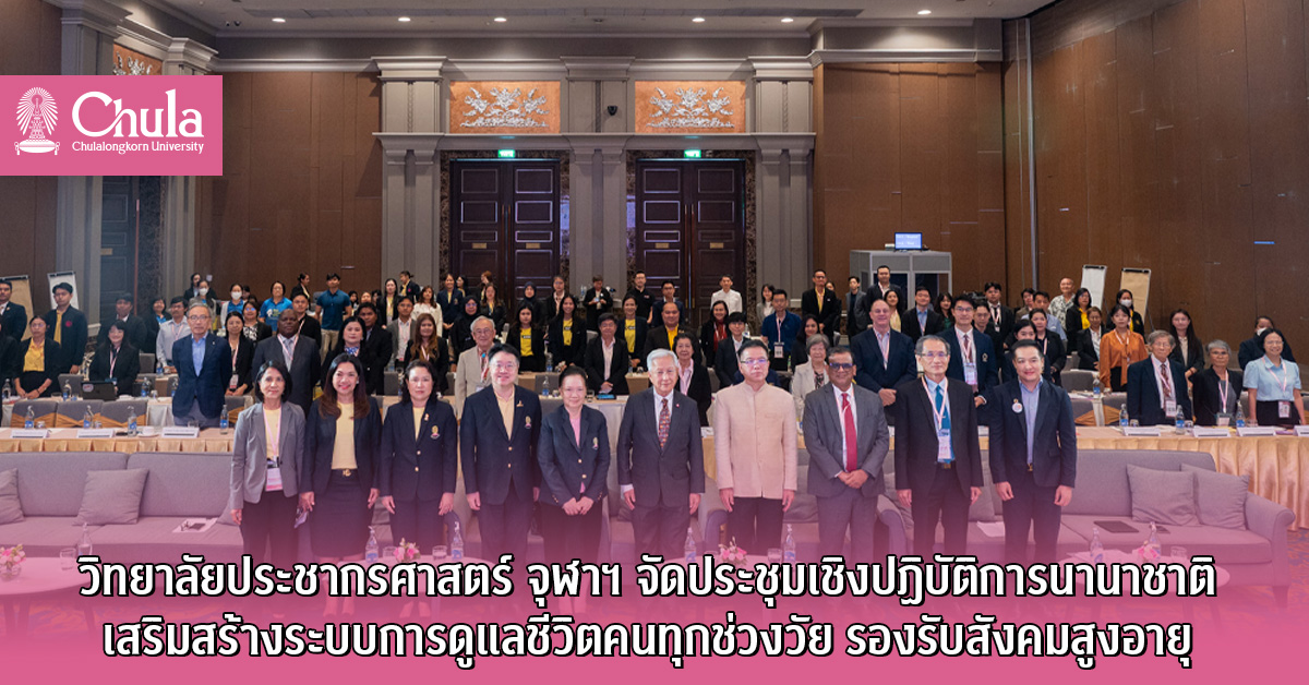 วิทยาลัยประชากรศาสตร์ จุฬาฯ จัดประชุมเชิงปฏิบัติการนานาชาติ เสริมสร้างระบบการดูแลชีวิตคนทุกช่วงวัย รองรับสังคมสูงอายุ