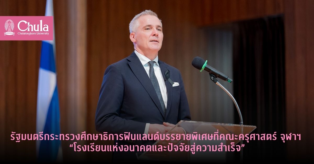 รัฐมนตรีกระทรวงศึกษาธิการฟินแลนด์บรรยายพิเศษที่คณะครุศาสตร์ จุฬาฯ “โรงเรียนแห่งอนาคตและปัจจัยสู่ความสำเร็จ”