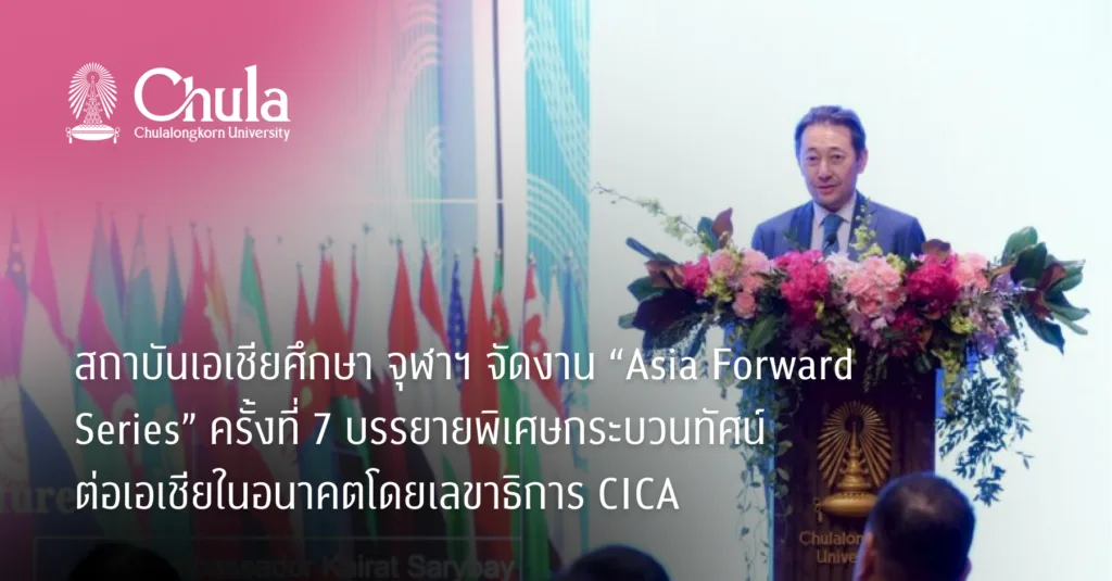 สถาบันเอเชียศึกษา จุฬาฯ จัดงาน “Asia Forward Series” ครั้งที่ 7 บรรยายพิเศษกระบวนทัศน์ต่อเอเชียในอนาคตโดยเลขาธิการ CICA