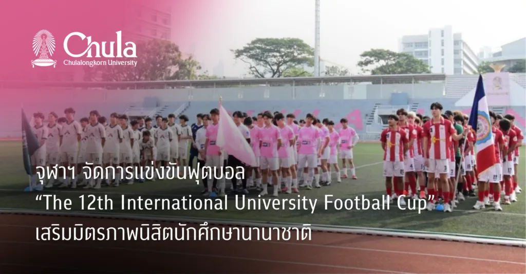 จุฬาฯ จัดการแข่งขันฟุตบอล “The 12th International University Football Cup” เสริมมิตรภาพนิสิตนักศึกษานานาชาติ