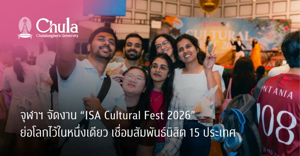 จุฬาฯ จัดงาน “ISA Cultural Fest 2026” ย่อโลกไว้ในหนึ่งเดียว เชื่อมสัมพันธ์นิสิต 15 ประเทศ